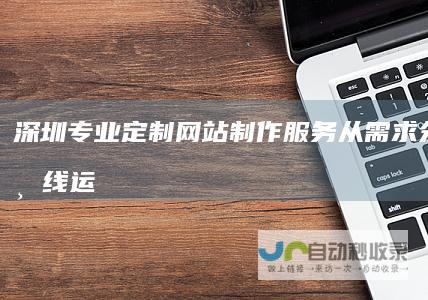 深圳专业定制网站制作服务：从需求分析到上线运营，全方位助力企业数字转型